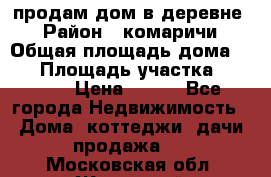 продам дом в деревне  › Район ­ комаричи › Общая площадь дома ­ 52 › Площадь участка ­ 2 705 › Цена ­ 450 - Все города Недвижимость » Дома, коттеджи, дачи продажа   . Московская обл.,Жуковский г.